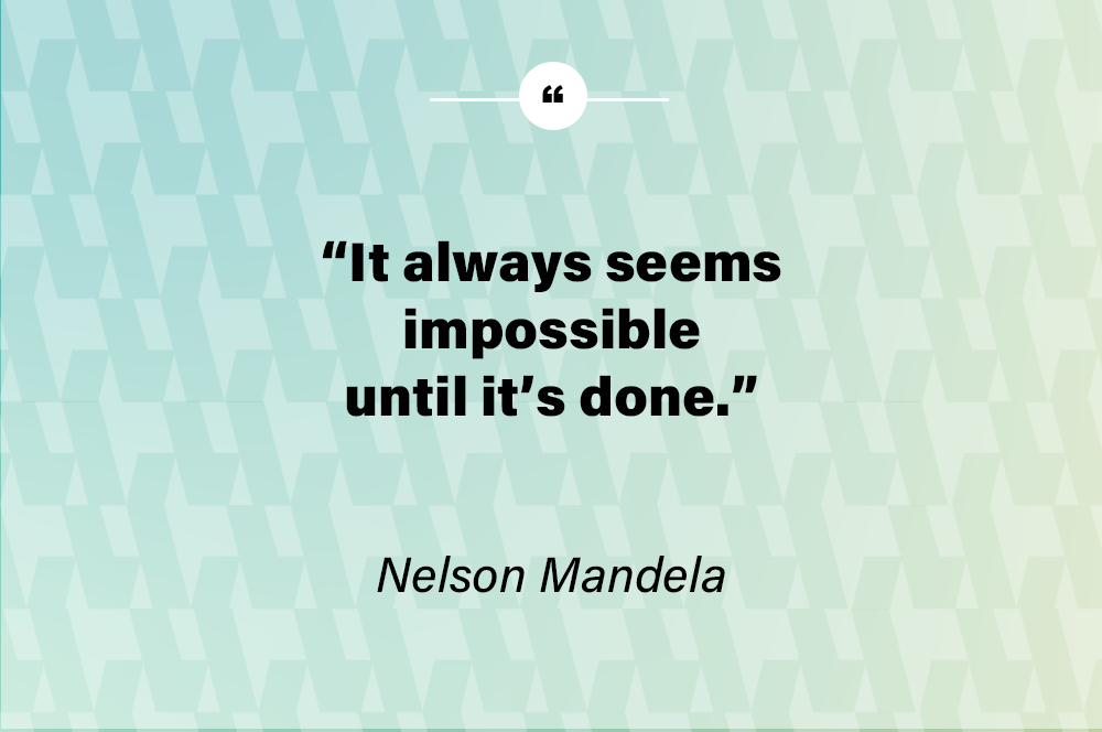 It always seems impossible until it’s done. - Nelson Mandela