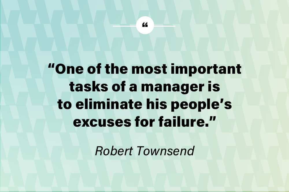 One of the most important tasks of a manager is to eliminate his people’s excuses for failure. – Robert Townsend