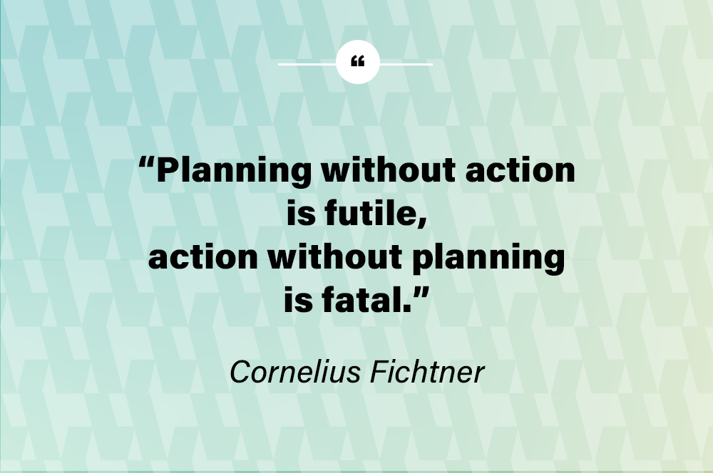 Planning without action is futile, action without planning is fatal. – Cornelius Fichtner