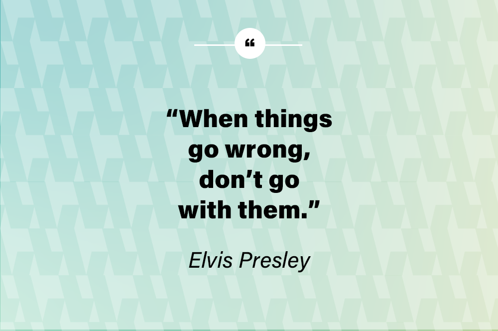 When things go wrong, don’t go with them. – Elvis Presley